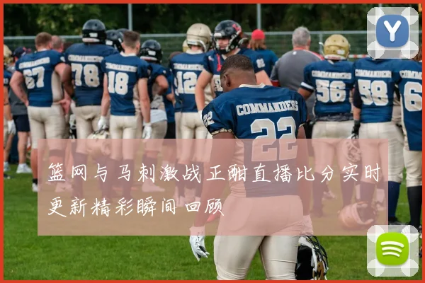 篮网与马刺激战正酣直播比分实时更新精彩瞬间回顾