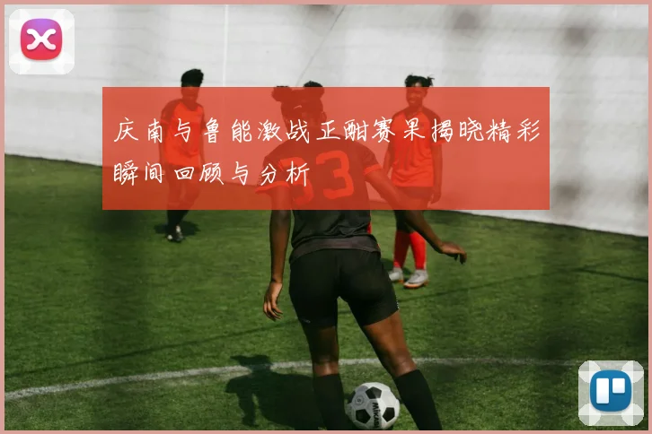 庆南与鲁能激战正酣赛果揭晓精彩瞬间回顾与分析