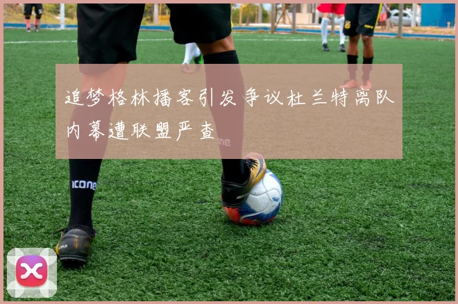追梦格林播客引发争议杜兰特离队内幕遭联盟严查