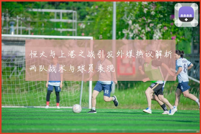 恒大与上港之战引发外媒热议解析两队战术与球员表现